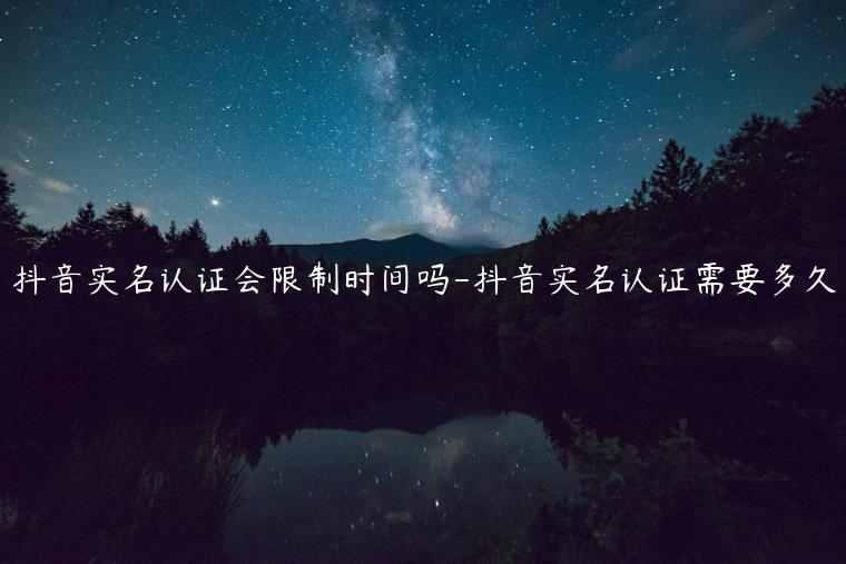 抖音實(shí)名認(rèn)證會(huì)限制時(shí)間嗎-抖音實(shí)名認(rèn)證需要多久